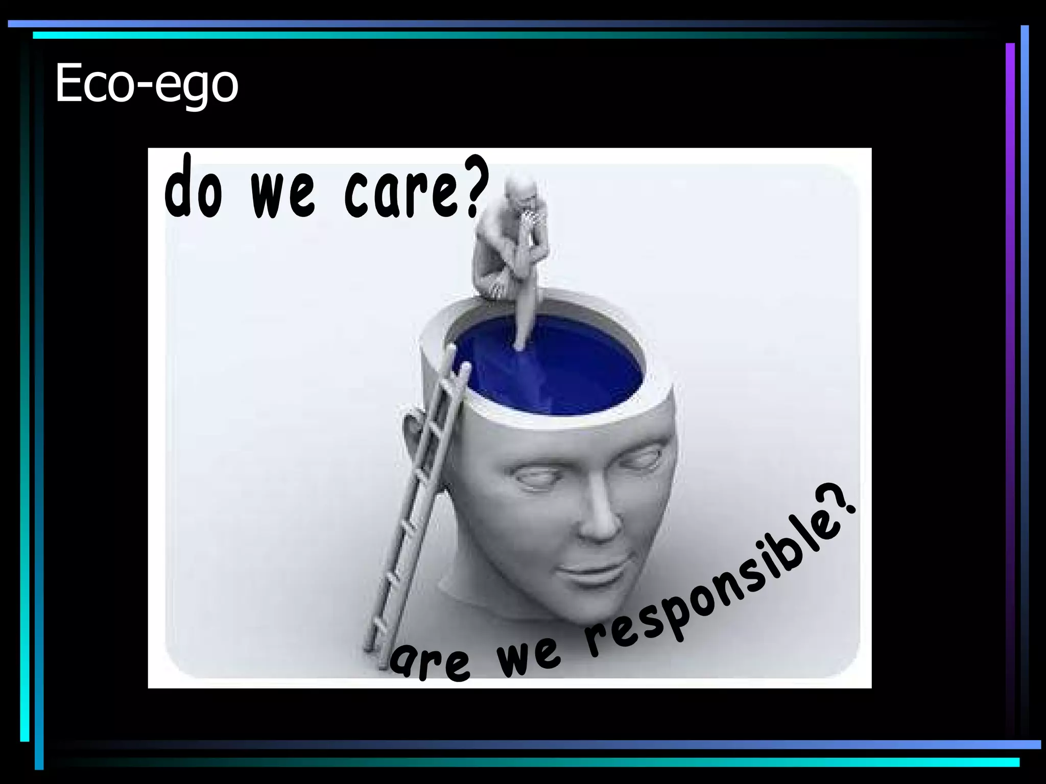 Eco-ego do we care? are we responsible? 