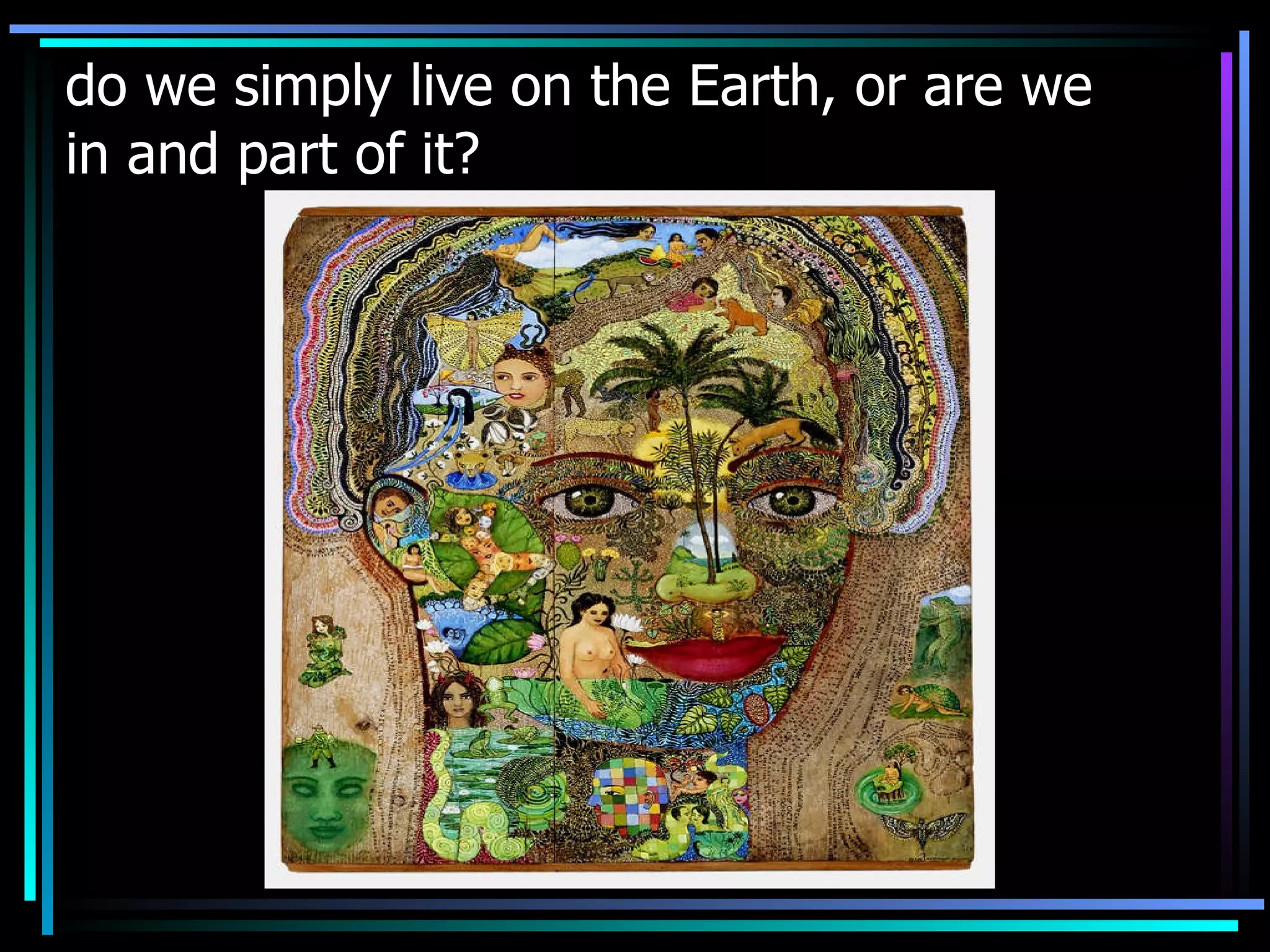 do we simply live on the Earth, or are we in and part of it?   