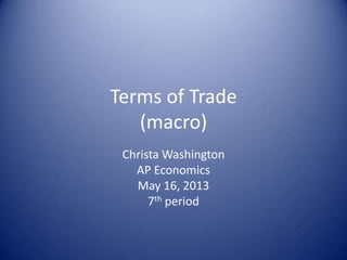 Terms of Trade
(macro)
Christa Washington
AP Economics
May 16, 2013
7th period
 