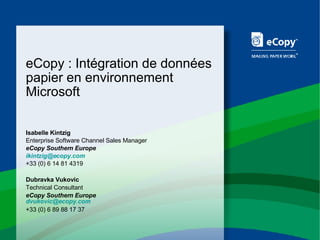 eCopy : Intégration de données papier en environnement Microsoft Isabelle Kintzig Enterprise Software Channel Sales Manager eCopy Southern Europe [email_address]   +33 (0) 6 14 81 4319 Dubravka Vukovic Technical Consultant eCopy Southern Europe [email_address] +33 (0) 6 89 88 17 37 