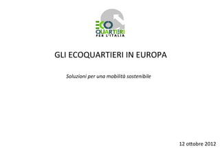 GLI	
  ECOQUARTIERI	
  IN	
  EUROPA	
  

   Soluzioni	
  per	
  una	
  mobilità	
  sostenibile	
  
                                                     	
  




                                                            12	
  o2obre	
  2012	
  	
  
 