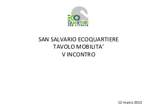 SAN SALVARIO ECOQUARTIERE
     TAVOLO MOBILITA’
        V INCONTRO




                        12 marzo 2013
 