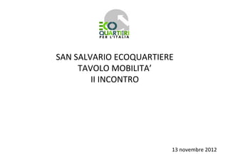 SAN SALVARIO ECOQUARTIERE
     TAVOLO MOBILITA’
        II INCONTRO




                        13 novembre 2012
 