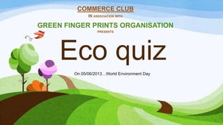Eco quiz
COMMERCE CLUB
IN ASSOCIATION WITH
GREEN FINGER PRINTS ORGANISATION
PRESENTS
On 05/06/2013…World Environment Day
 