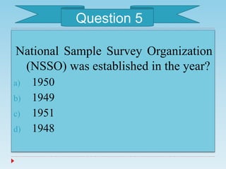 National Sample Survey Organization
(NSSO) was established in the year?
a) 1950
b) 1949
c) 1951
d) 1948
Question 5
 