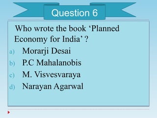 Who wrote the book ‘Planned
Economy for India’ ?
a) Morarji Desai
b) P.C Mahalanobis
c) M. Visvesvaraya
d) Narayan Agarwal
Question 6
 