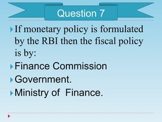 If monetary policy is formulated
by the RBI then the fiscal policy
is by:
Finance Commission
Government.
Ministry of Finance.
Question 7
 