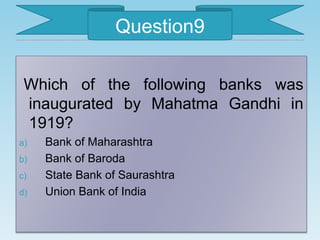 Which of the following banks was
inaugurated by Mahatma Gandhi in
1919?
a) Bank of Maharashtra
b) Bank of Baroda
c) State Bank of Saurashtra
d) Union Bank of India
Question9
 