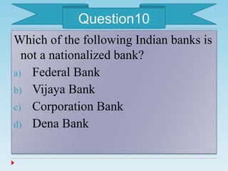 Which of the following Indian banks is
not a nationalized bank?
a) Federal Bank
b) Vijaya Bank
c) Corporation Bank
d) Dena Bank
Question10
 