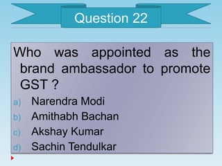 Who was appointed as the
brand ambassador to promote
GST ?
a) Narendra Modi
b) Amithabh Bachan
c) Akshay Kumar
d) Sachin Tendulkar
Question 22
 