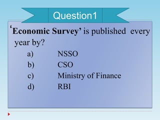 ‘Economic Survey’ is published every
year by?
a) NSSO
b) CSO
c) Ministry of Finance
d) RBI
Question1
 