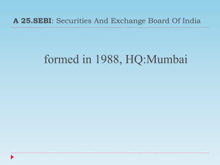 A 25.SEBI: Securities And Exchange Board Of India
formed in 1988, HQ:Mumbai
 