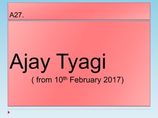 A27.
Ajay Tyagi
( from 10th February 2017)
 