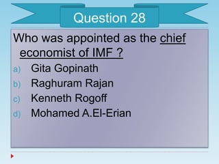 Who was appointed as the chief
economist of IMF ?
a) Gita Gopinath
b) Raghuram Rajan
c) Kenneth Rogoff
d) Mohamed A.El-Erian
Question 28
 