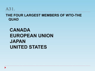 A31.
THE FOUR LARGEST MEMBERS OF WTO-THE
QUAD
CANADA
EUROPEAN UNION
JAPAN
UNITED STATES
 