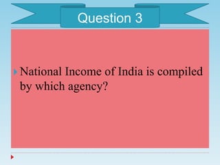  National Income of India is compiled
by which agency?
Question 3
 