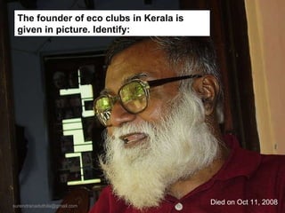 Died on Oct 11, 2008 The founder of eco clubs in Kerala is given in picture. Identify: [email_address] 