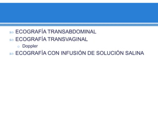  ECOGRAFÍA TRANSABDOMINAL
 ECOGRAFÍA TRANSVAGINAL
o Doppler
 ECOGRAFÍA CON INFUSIÓN DE SOLUCIÓN SALINA
 