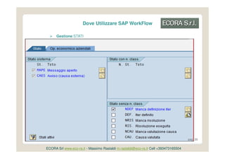 Dove Utilizzare SAP WorkFlow

      Gestione STATI




                                                                                     pag. 30


ECORA Srl www.eco-ra.it - Massimo Rastaldi m.rastaldi@eco-ra.it Cell +393473165504
 
