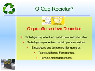 Embalagens que tenham contido combustível ou óleo. Embalagens que tenham contido produtos tóxicos. Embalagens que tenham contido gorduras. Tachos, talheres, Ferramentas. Pilhas e electrodomésticos. O que não se deve Depositar O Que Reciclar? 