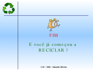 FIM E você já começou a  RECICLAR ? CAP – 2008 – Eduardo Oliveira 