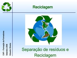 Separação de resíduos e Reciclagem Reciclagem CAP – Formação de Formadores Setembro 2008  Eduardo Oliveira 