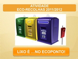 ATIVIDADE
ECO-RECOLHAS 2011/2012




LIXO É …NO ECOPONTO!
 