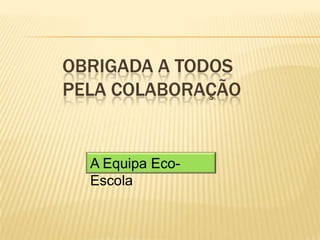 OBRIGADA A TODOS
PELA COLABORAÇÃO


  A Equipa Eco-
  Escola
 