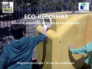 ECO-RECOLHAS
Recolha, separação e deposição em Ecoponto




  Programa Eco-Escola – 3º ano de candidatura
 