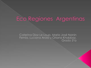 Eco Regiones  Argentinas Caterina Díaz Le Loup, MariaJosé NaninFemia, Luciana Arola y Oriana Khabbaz. Grado 5ºa 