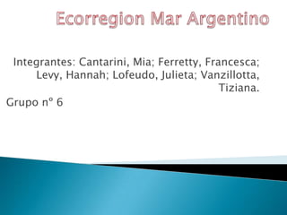 Ecorregion Mar Argentino Integrantes: Cantarini, Mia; Ferretty, Francesca; Levy, Hannah; Lofeudo, Julieta; Vanzillotta, Tiziana. Grupo nº 6 