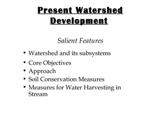 Present Watershed Development   Salient Features Watershed and its subsystems Core Objectives Approach Soil Conservation Measures Measures for Water Harvesting in Stream 