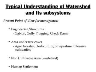 Typical Understanding of Watershed and Its subsystems Present Point of View for management Engineering Structures - Gabion, Gully Plugging, Check Dams Area under tree cover - Agro forestry, Horticulture, Silvipasture, Intensive    cultivation Non Cultivable Area (wasteland)  Human Settlement 