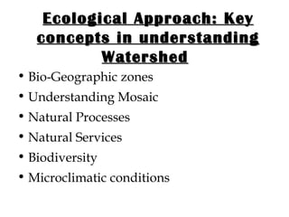 Ecological Approach: Key concepts in understanding Watershed   Bio-Geographic zones Understanding Mosaic  Natural Processes Natural Services  Biodiversity  Microclimatic conditions  