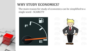 WHY STUDY ECONOMICS?
The main reason for study of economics can be simplified to a
single word - SCARCITY
 