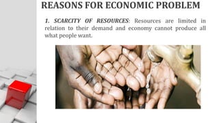 REASONS FOR ECONOMIC PROBLEM
1. SCARCITY OF RESOURCES: Resources are limited in
relation to their demand and economy cannot produce all
what people want.
 