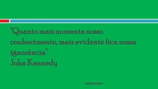 "Quanto mais aumenta nosso
conhecimento, mais evidente fica nossa
ignorância".
John Kennedy

                      OBRIGADA!
 