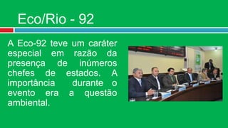 Eco/Rio - 92
A Eco-92 teve um caráter
especial em razão da
presença de inúmeros
chefes de estados. A
importância   durante o
evento era a questão
ambiental.
 