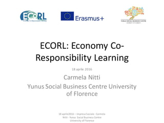 ECORL:	
  Economy	
  Co-­‐
Responsibility	
  Learning
18	
  aprile	
  2016
Carmela	
  Nitti	
  
Yunus Social	
  Business	
...