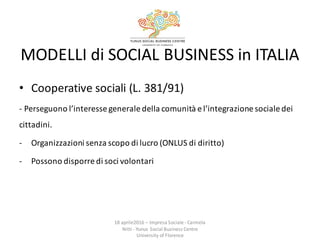 MODELLI	
  di	
  SOCIAL	
  BUSINESS	
  in	
  ITALIA
• Cooperative	
  sociali	
  (L.	
  381/91)
-­‐ Perseguono	
  l’interes...