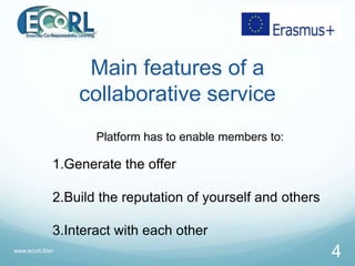 Main features of a
collaborative service
www.ecorl.it/en
4
Platform has to enable members to:
1.Generate the offer
2.Build...