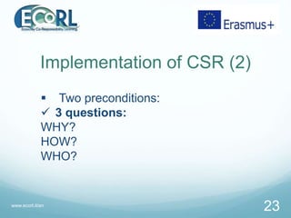 Implementation of CSR (2)
 Two preconditions:
 3 questions:
WHY?
HOW?
WHO?
www.ecorl.it/en
23
 