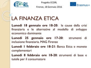 LA FINANZA ETICA
Lunedì 18 gennaio ore 18-20: le cause della crisi
finanziaria e le alternative al modello di sviluppo
eco...