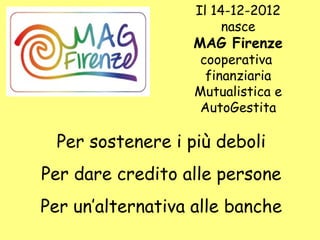 Il 14-12-2012
nasce
MAG Firenze
cooperativa
finanziaria
Mutualistica e
AutoGestita
Per sostenere i più deboli
Per dare credito alle persone
Per un’alternativa alle banche
 