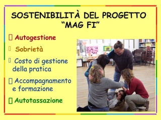 SOSTENIBILITÀ DEL PROGETTO
“MAG FI”
 Autogestione
 Sobrietà
 Costo di gestione
della pratica
 Accompagnamento
e formazione
 Autotassazione
 