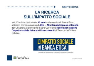 LA RICERCA
SULL'IMPATTO SOCIALE
Nel 2014 in occasione dei 15 anni dalla nascita di Banca Etica
abbiamo commissionato ad Al...