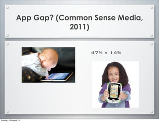 App Gap? (Common Sense Media,
2011)
47% v 14%
Sunday, 18 August 13
 