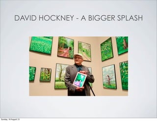 DAVID HOCKNEY - A BIGGER SPLASH
Sunday, 18 August 13
 