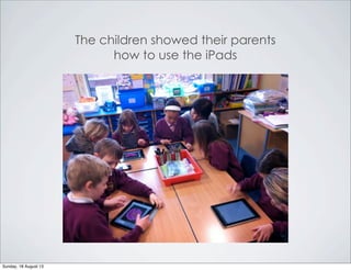 The children showed their parents
how to use the iPads
Sunday, 18 August 13
 