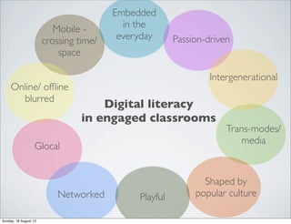 Embedded
in the
everyday Passion-driven
Intergenerational
Trans-modes/
media
Glocal
Online/ ofﬂine
blurred
Mobile -
crossing time/
space
Shaped by
popular cultureNetworked
Digital literacy
in engaged classrooms
Playful
Sunday, 18 August 13
 